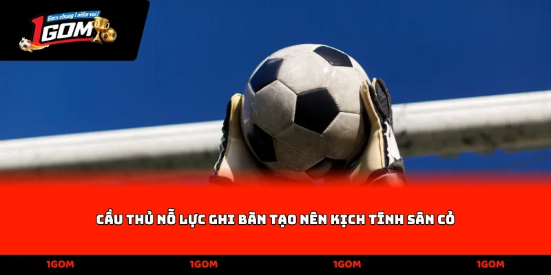 Cầu thủ nỗ lực ghi bàn tạo nên kịch tính sân cỏ