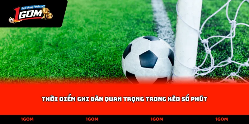 Thời điểm ghi bàn quan trọng trong kèo số phút