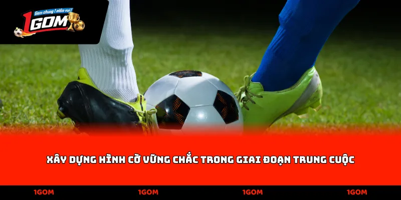 Xây dựng hình cờ vững chắc trong giai đoạn trung cuộc